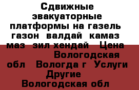 Сдвижные эвакуаторные платформы на газель, газон, валдай, камаз, маз, зил,хендай › Цена ­ 450 000 - Вологодская обл., Вологда г. Услуги » Другие   . Вологодская обл.